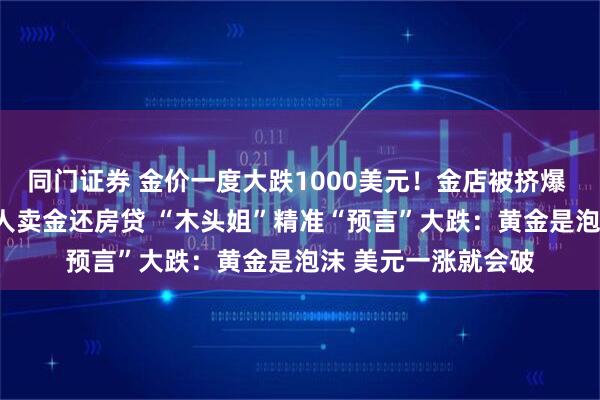 同门证券 金价一度大跌1000美元！金店被挤爆 有人买入近1斤 有人卖金还房贷 “木头姐”精准“预言”大跌：黄金是泡沫 美元一涨就会破