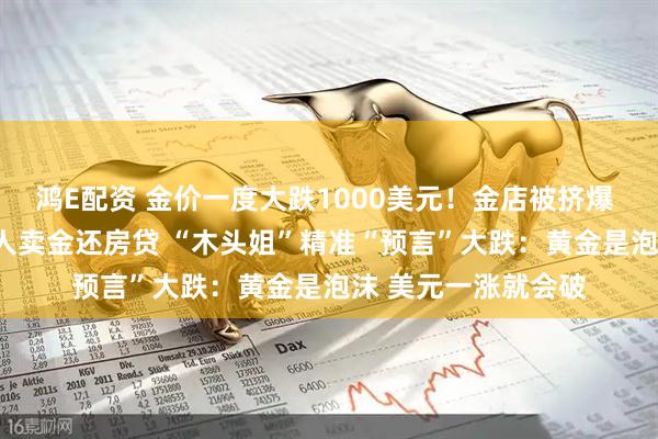 鸿E配资 金价一度大跌1000美元！金店被挤爆 有人买入近1斤 有人卖金还房贷 “木头姐”精准“预言”大跌：黄金是泡沫 美元一涨就会破