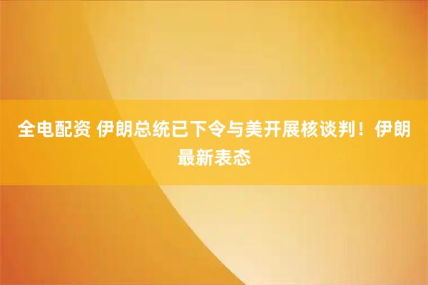 全电配资 伊朗总统已下令与美开展核谈判！伊朗最新表态