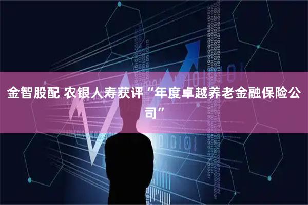 金智股配 农银人寿获评“年度卓越养老金融保险公司”