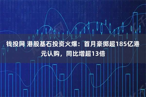 钱投网 港股基石投资火爆：首月豪掷超185亿港元认购，同比增超13倍