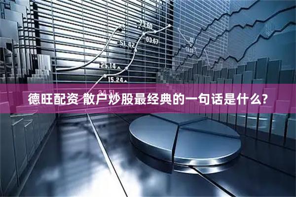 德旺配资 散户炒股最经典的一句话是什么?