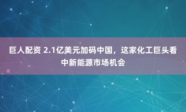 巨人配资 2.1亿美元加码中国，这家化工巨头看中新能源市场机会