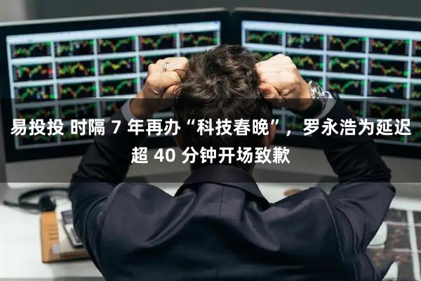 易投投 时隔 7 年再办“科技春晚”，罗永浩为延迟超 40 分钟开场致歉