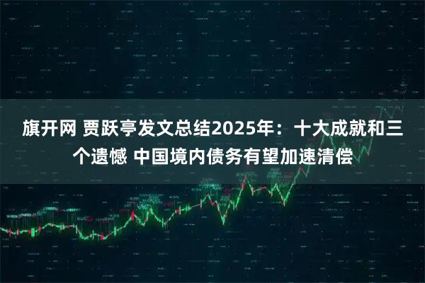 旗开网 贾跃亭发文总结2025年：十大成就和三个遗憾 中国境内债务有望加速清偿