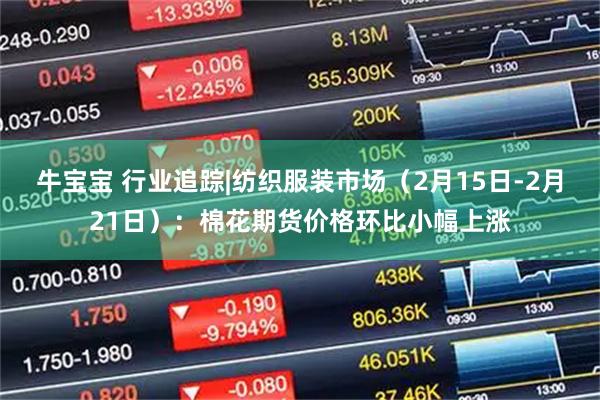 牛宝宝 行业追踪|纺织服装市场（2月15日-2月21日）：棉花期货价格环比小幅上涨