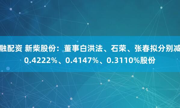 九融配资 新柴股份：董事白洪法、石荣、张春拟分别减持0.4222%、0.4147%、0.3110%股份