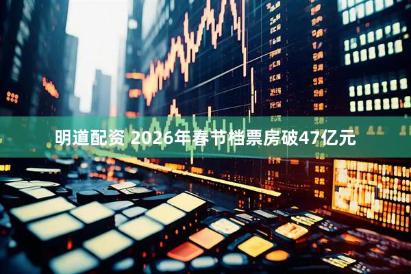 明道配资 2026年春节档票房破47亿元