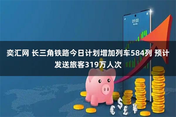 奕汇网 长三角铁路今日计划增加列车584列 预计发送旅客319万人次