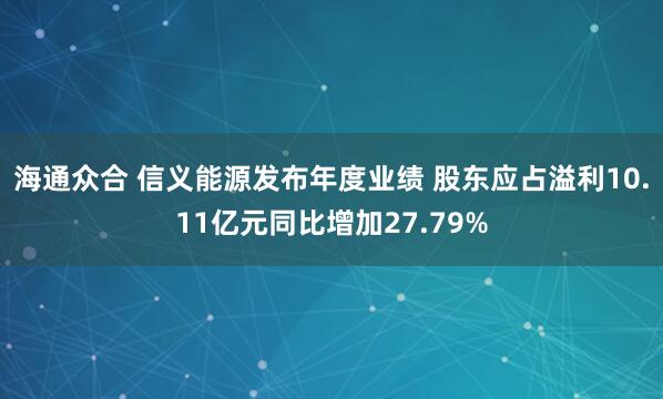 海通众合 信义能源发布年度业绩 股东应占溢利10.11亿元同比增加27.79%