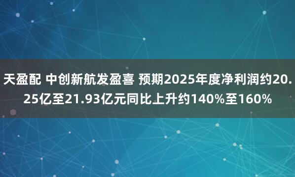 天盈配 中创新航发盈喜 预期2025年度净利润约20.25亿至21.93亿元同比上升约140%至160%
