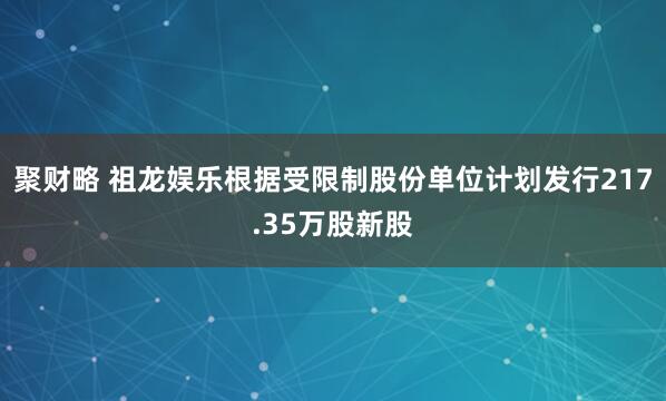聚财略 祖龙娱乐根据受限制股份单位计划发行217.35万股新股