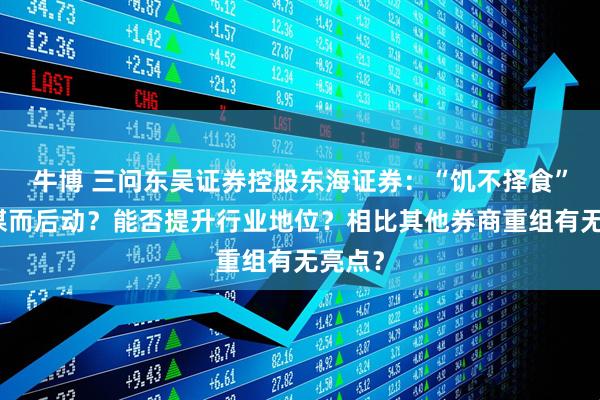 牛博 三问东吴证券控股东海证券：“饥不择食”还是谋而后动？能否提升行业地位？相比其他券商重组有无亮点？