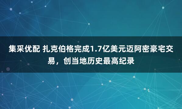 集采优配 扎克伯格完成1.7亿美元迈阿密豪宅交易，创当地历史最高纪录