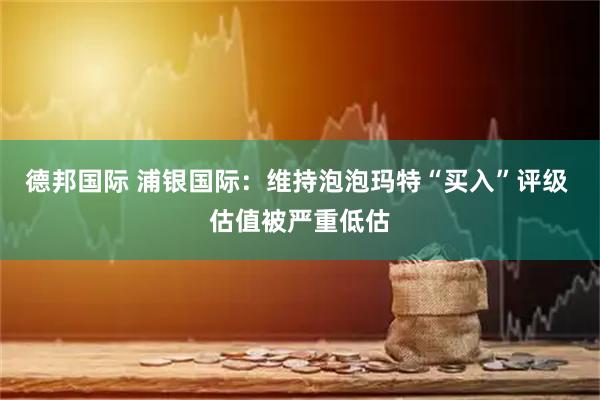 德邦国际 浦银国际：维持泡泡玛特“买入”评级 估值被严重低估