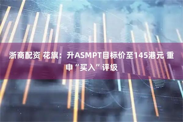 浙商配资 花旗：升ASMPT目标价至145港元 重申“买入”评级