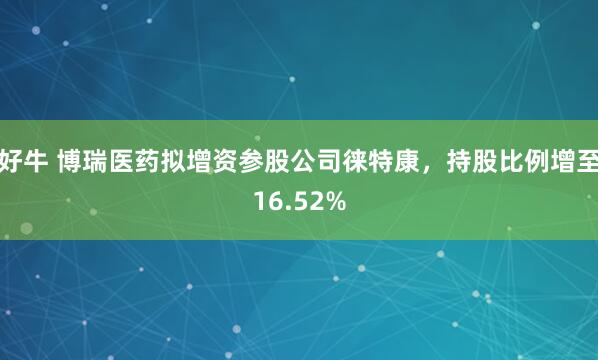 好牛 博瑞医药拟增资参股公司徕特康，持股比例增至16.52%