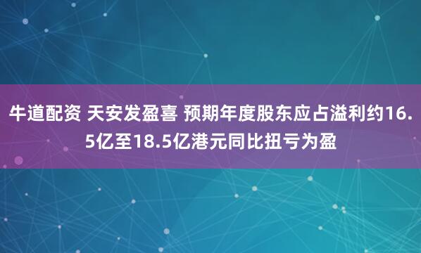 牛道配资 天安发盈喜 预期年度股东应占溢利约16.5亿至18.5亿港元同比扭亏为盈