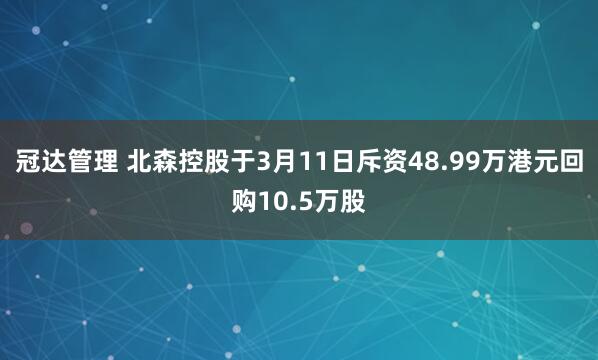 冠达管理 北森控股于3月11日斥资48.99万港元回购10.5万股