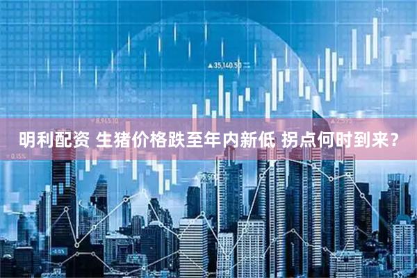 明利配资 生猪价格跌至年内新低 拐点何时到来？