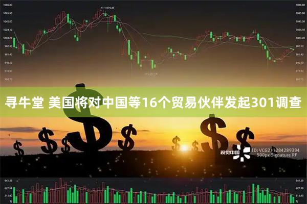 寻牛堂 美国将对中国等16个贸易伙伴发起301调查