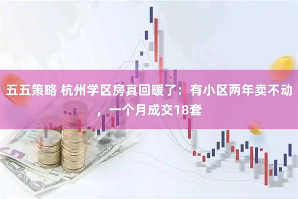五五策略 杭州学区房真回暖了：有小区两年卖不动，一个月成交18套