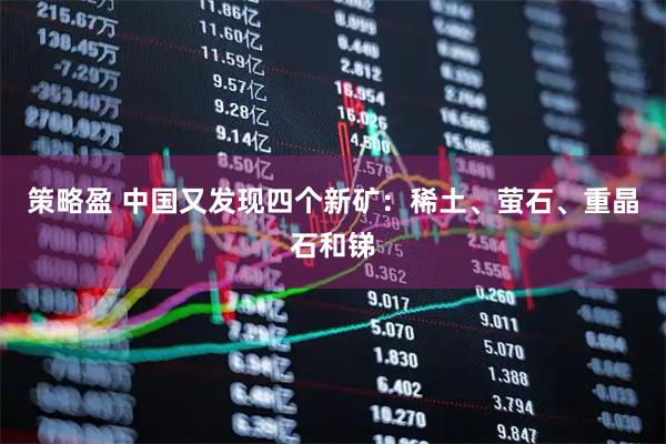 策略盈 中国又发现四个新矿：稀土、萤石、重晶石和锑
