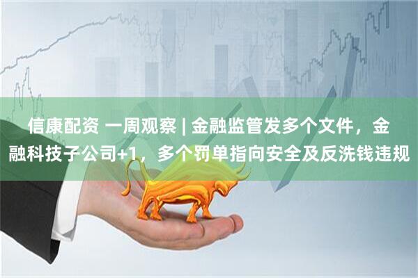 信康配资 一周观察 | 金融监管发多个文件，金融科技子公司+1，多个罚单指向安全及反洗钱违规