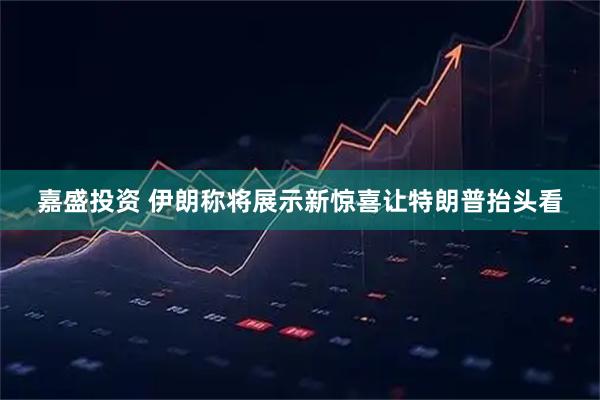 嘉盛投资 伊朗称将展示新惊喜让特朗普抬头看