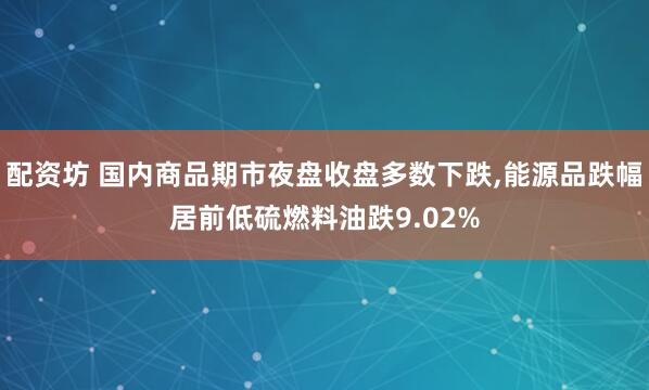 配资坊 国内商品期市夜盘收盘多数下跌,能源品跌幅居前低硫燃料油跌9.02%
