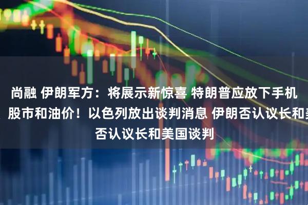 尚融 伊朗军方：将展示新惊喜 特朗普应放下手机 看天空、股市和油价！以色列放出谈判消息 伊朗否认议长和美国谈判