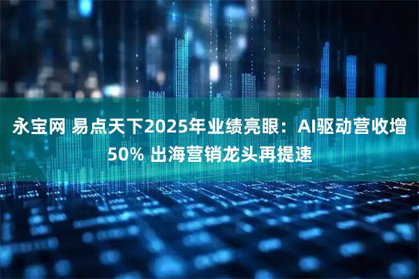 永宝网 易点天下2025年业绩亮眼：AI驱动营收增50% 出海营销龙头再提速