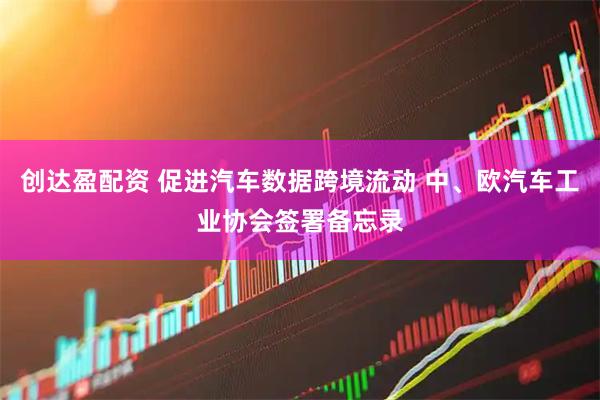 创达盈配资 促进汽车数据跨境流动 中、欧汽车工业协会签署备忘录