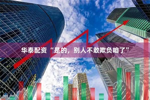 华泰配资 “是的，别人不敢欺负咱了”