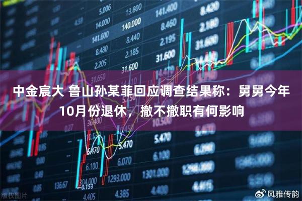 中金宸大 鲁山孙某菲回应调查结果称：舅舅今年10月份退休，撤不撤职有何影响