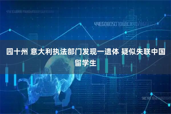 园十州 意大利执法部门发现一遗体 疑似失联中国留学生