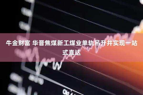 牛金财富 华晋焦煤新工煤业单轨吊升井实现一站式直达