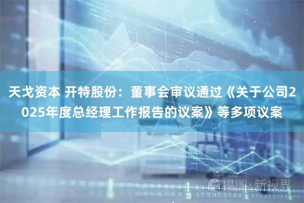 天戈资本 开特股份：董事会审议通过《关于公司2025年度总经理工作报告的议案》等多项议案