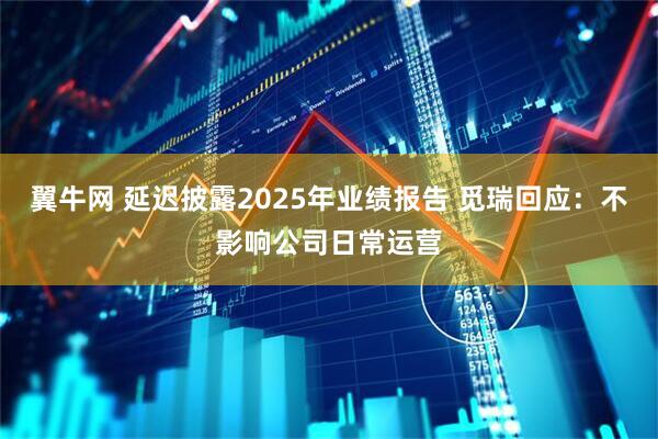 翼牛网 延迟披露2025年业绩报告 觅瑞回应：不影响公司日常运营
