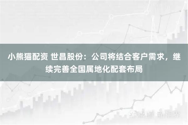 小熊猫配资 世昌股份：公司将结合客户需求，继续完善全国属地化配套布局