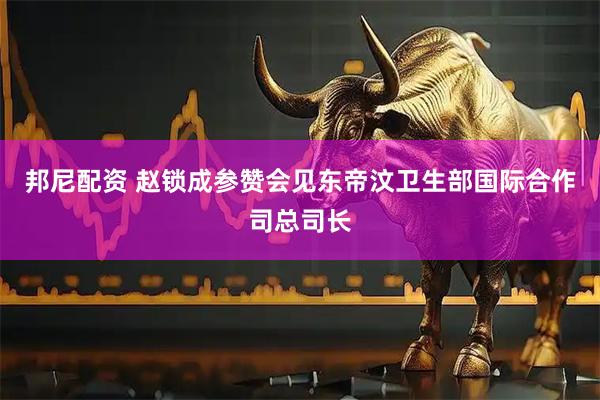 邦尼配资 赵锁成参赞会见东帝汶卫生部国际合作司总司长
