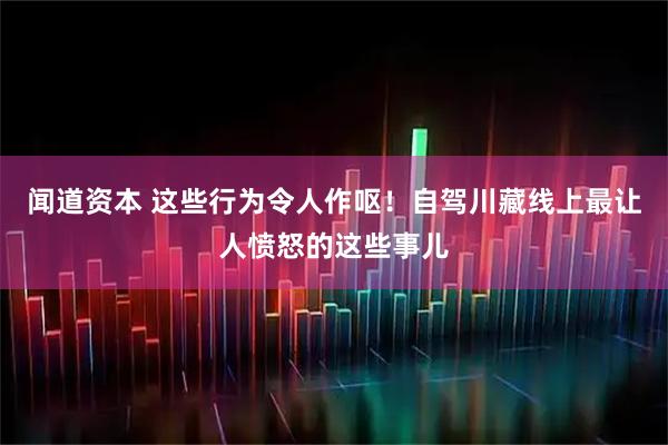 闻道资本 这些行为令人作呕！自驾川藏线上最让人愤怒的这些事儿
