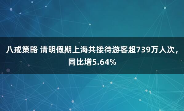 八戒策略 清明假期上海共接待游客超739万人次，同比增5.64%
