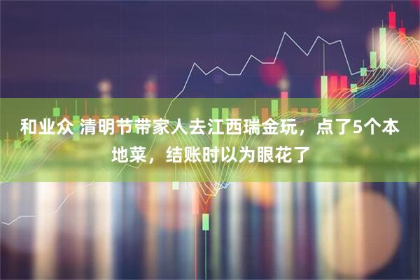 和业众 清明节带家人去江西瑞金玩，点了5个本地菜，结账时以为眼花了