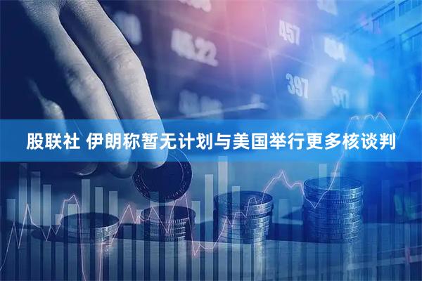 股联社 伊朗称暂无计划与美国举行更多核谈判