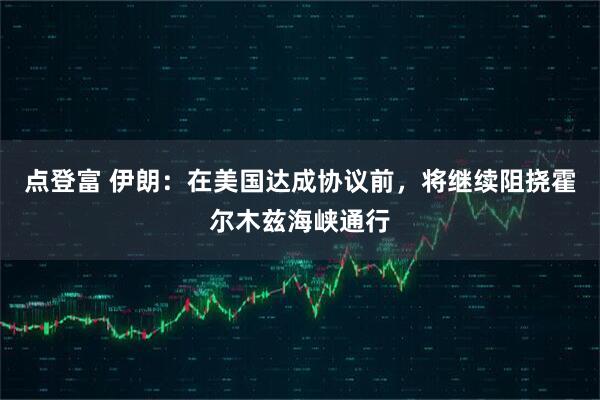 点登富 伊朗：在美国达成协议前，将继续阻挠霍尔木兹海峡通行