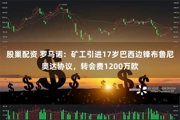 股巢配资 罗马诺：矿工引进17岁巴西边锋布鲁尼奥达协议，转会费1200万欧