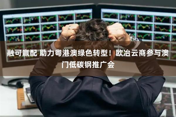 融可赢配 助力粤港澳绿色转型！欧冶云商参与澳门低碳钢推广会