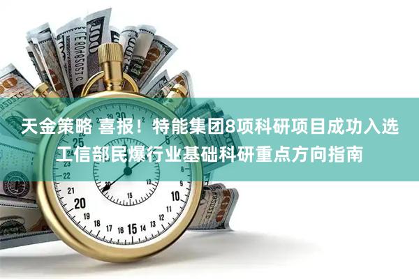 天金策略 喜报！特能集团8项科研项目成功入选工信部民爆行业基础科研重点方向指南