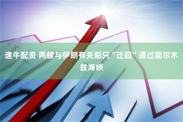 速牛配资 两艘与伊朗有关船只“迂回”通过霍尔木兹海峡